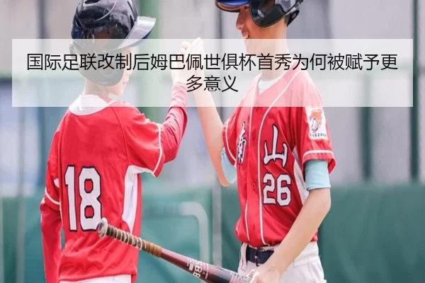 国际足联改制后姆巴佩世俱杯首秀为何被赋予更多意义
