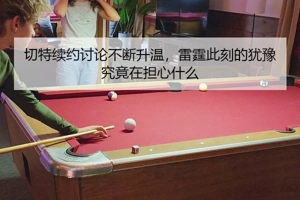 切特续约讨论不断升温，雷霆此刻的犹豫究竟在担心什么